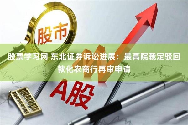 股票学习网 东北证券诉讼进展：最高院裁定驳回敦化农商行再审申请