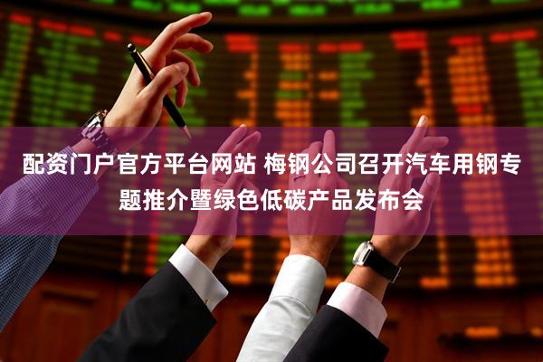 配资门户官方平台网站 梅钢公司召开汽车用钢专题推介暨绿色低碳产品发布会