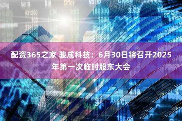 配资365之家 骏成科技：6月30日将召开2025年第一次临时股东大会