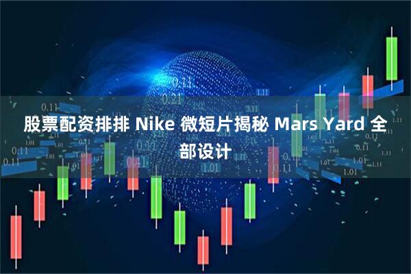 股票配资排排 Nike 微短片揭秘 Mars Yard 全部设计