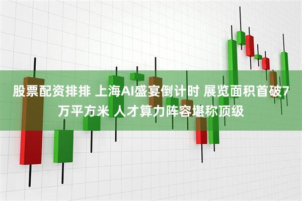 股票配资排排 上海AI盛宴倒计时 展览面积首破7万平方米 人才算力阵容堪称顶级