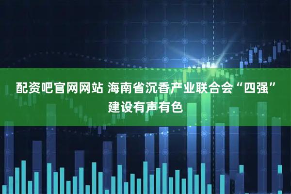配资吧官网网站 海南省沉香产业联合会“四强”建设有声有色