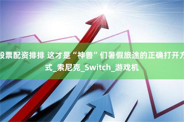 股票配资排排 这才是“神兽”们暑假旅途的正确打开方式_索尼克_Switch_游戏机