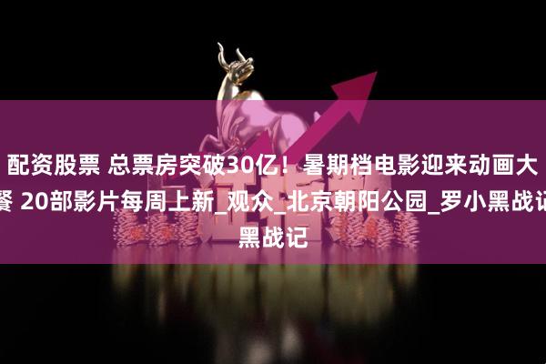 配资股票 总票房突破30亿！暑期档电影迎来动画大餐 20部影片每周上新_观众_北京朝阳公园_罗小黑战记
