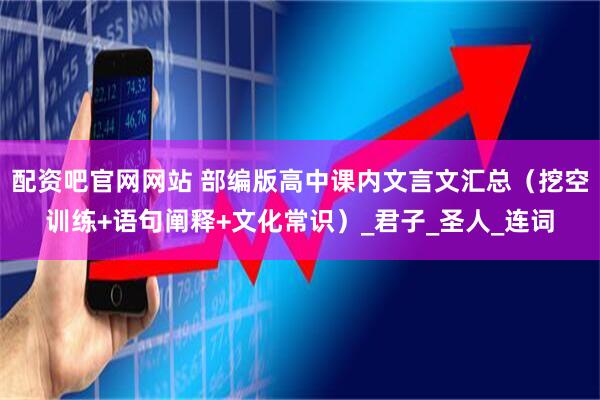 配资吧官网网站 部编版高中课内文言文汇总（挖空训练+语句阐释+文化常识）_君子_圣人_连词