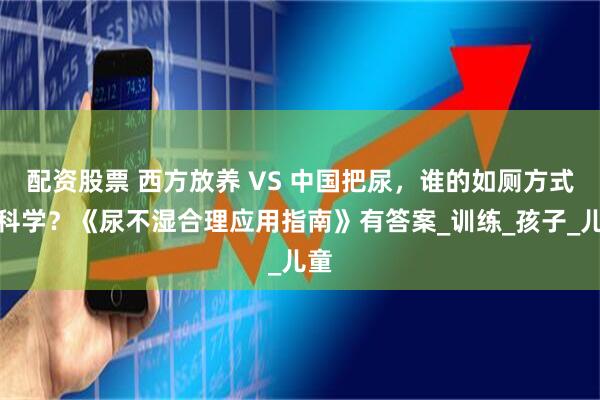 配资股票 西方放养 VS 中国把尿，谁的如厕方式更科学？《尿不湿合理应用指南》有答案_训练_孩子_儿童