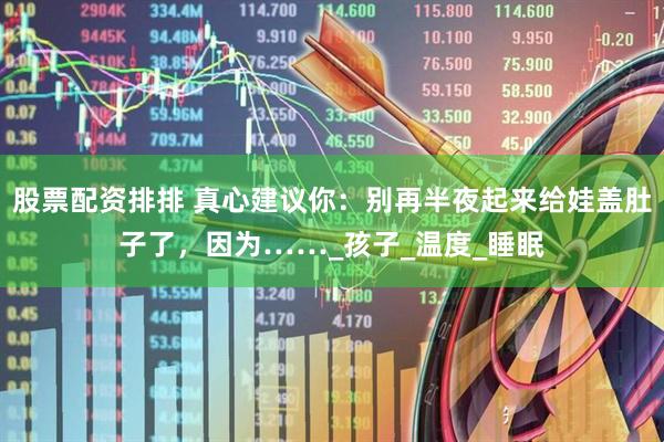 股票配资排排 真心建议你：别再半夜起来给娃盖肚子了，因为……_孩子_温度_睡眠