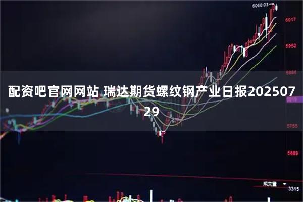 配资吧官网网站 瑞达期货螺纹钢产业日报20250729