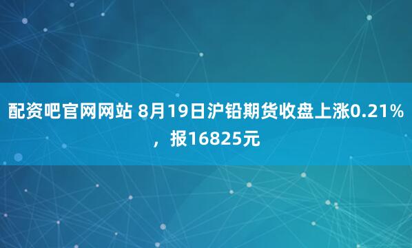 配资吧官网网站 8月19日沪铅期货收盘上涨0.21%，报16825元