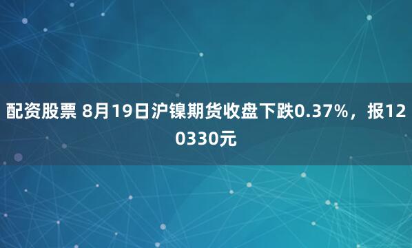配资股票 8月19日沪镍期货收盘下跌0.37%，报120330元