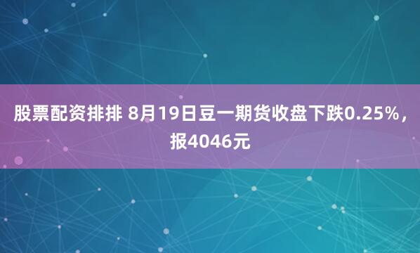 股票配资排排 8月19日豆一期货收盘下跌0.25%，报4046元