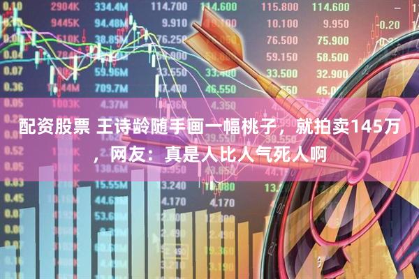 配资股票 王诗龄随手画一幅桃子，就拍卖145万，网友：真是人比人气死人啊