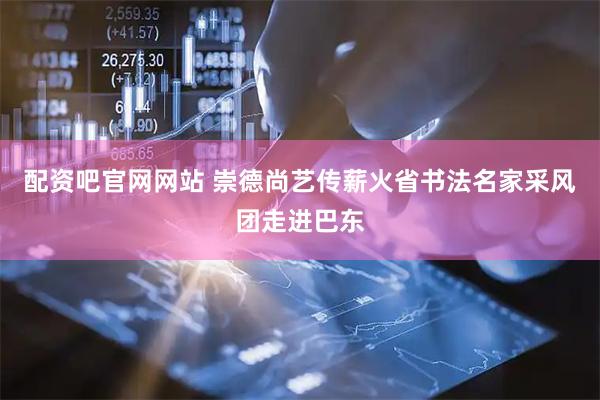 配资吧官网网站 崇德尚艺传薪火　省书法名家采风团走进巴东