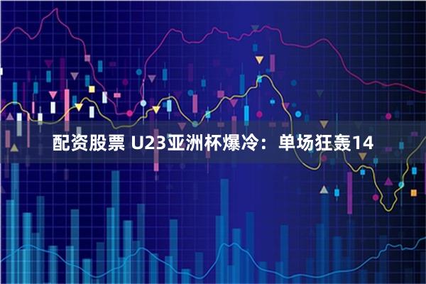 配资股票 U23亚洲杯爆冷：单场狂轰14