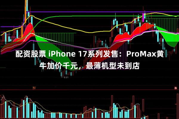 配资股票 iPhone 17系列发售：ProMax黄牛加价千元，最薄机型未到店