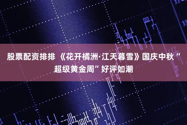 股票配资排排 《花开橘洲·江天暮雪》国庆中秋“超级黄金周”好评如潮