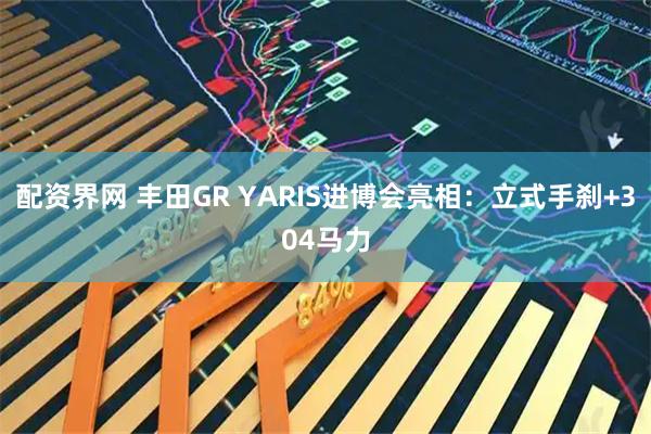 配资界网 丰田GR YARIS进博会亮相：立式手刹+304马力