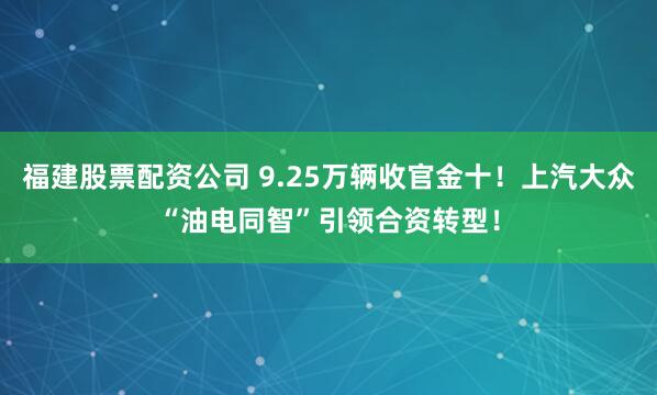 福建股票配资公司 9.25万辆收官金十！上汽大众“油电同智”引领合资转型！