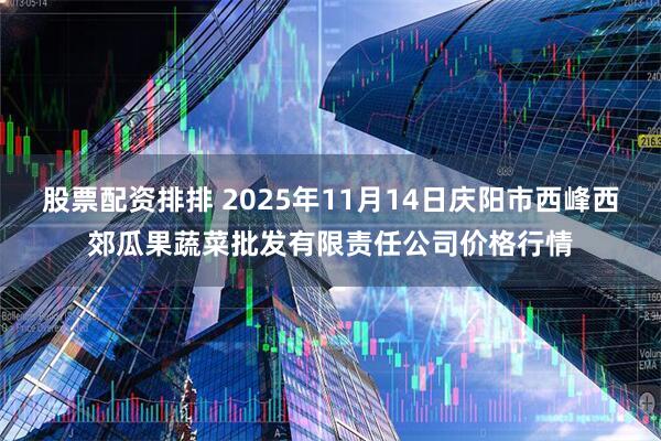 股票配资排排 2025年11月14日庆阳市西峰西郊瓜果蔬菜批发有限责任公司价格行情