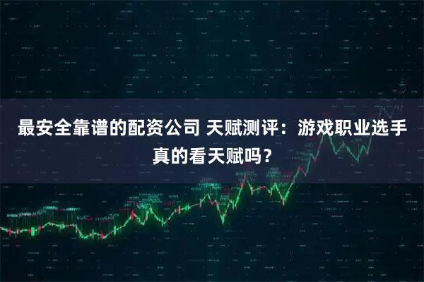 最安全靠谱的配资公司 天赋测评：游戏职业选手真的看天赋吗？