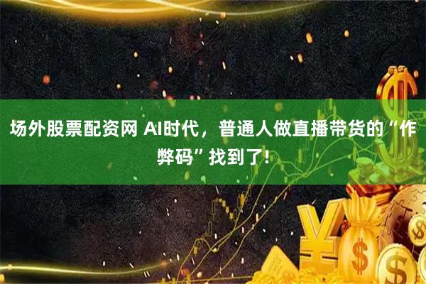 场外股票配资网 AI时代，普通人做直播带货的“作弊码”找到了!
