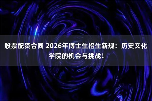 股票配资合同 2026年博士生招生新规：历史文化学院的机会与挑战！
