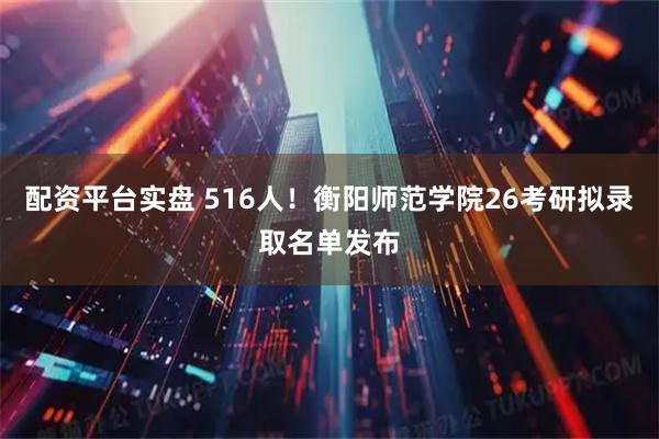 配资平台实盘 516人！衡阳师范学院26考研拟录取名单发布