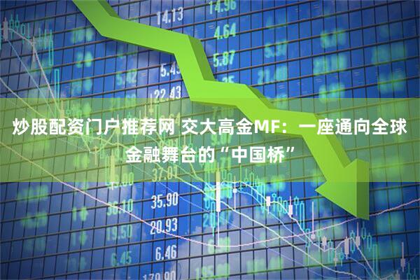 炒股配资门户推荐网 交大高金MF：一座通向全球金融舞台的“中国桥”