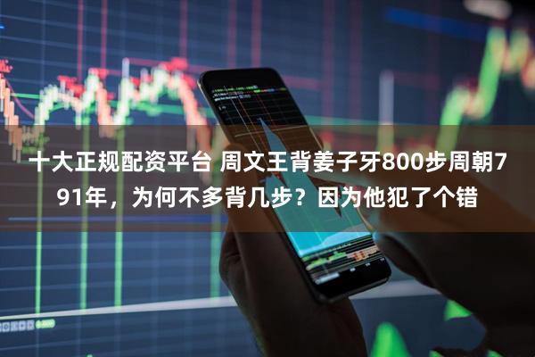十大正规配资平台 周文王背姜子牙800步周朝791年，为何不多背几步？因为他犯了个错