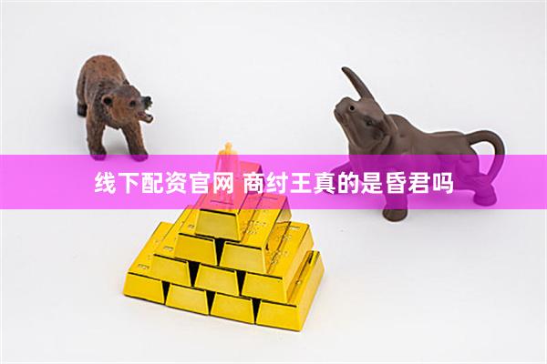 线下配资官网 商纣王真的是昏君吗