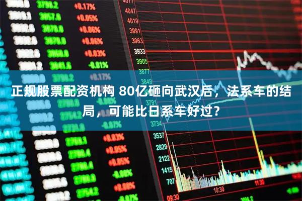 正规股票配资机构 80亿砸向武汉后，法系车的结局，可能比日系车好过？
