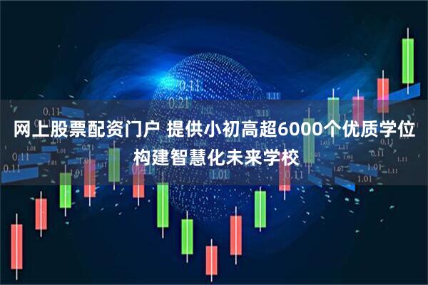 网上股票配资门户 提供小初高超6000个优质学位 构建智慧化未来学校