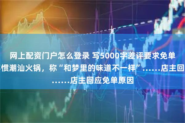 网上配资门户怎么登录 写5000字差评要求免单！顾客吃不惯潮汕火锅，称“和梦里的味道不一样”……店主回应免单原因
