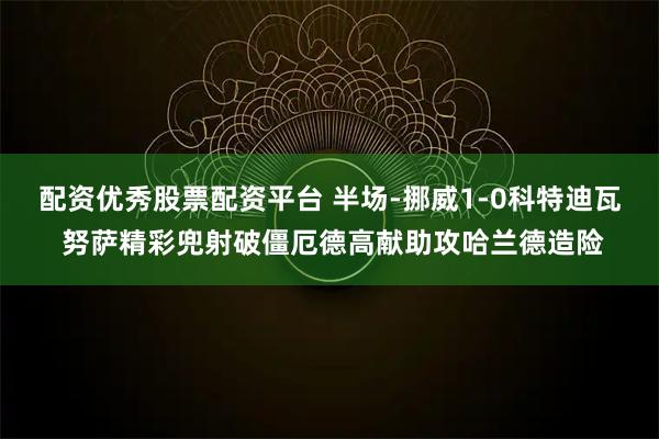 配资优秀股票配资平台 半场-挪威1-0科特迪瓦 努萨精彩兜射破僵厄德高献助攻哈兰德造险