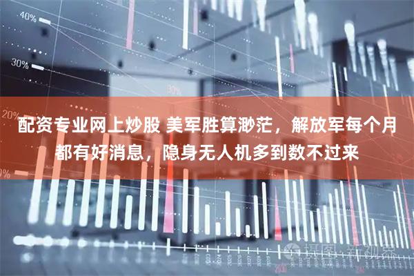 配资专业网上炒股 美军胜算渺茫，解放军每个月都有好消息，隐身无人机多到数不过来