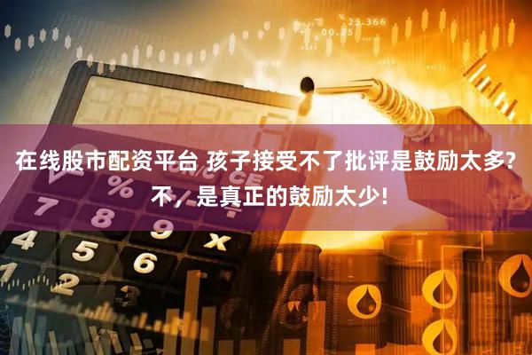在线股市配资平台 孩子接受不了批评是鼓励太多? 不，是真正的鼓励太少!