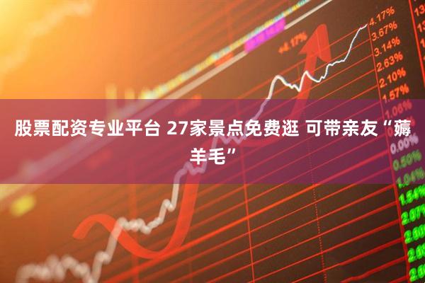 股票配资专业平台 27家景点免费逛 可带亲友“薅羊毛”