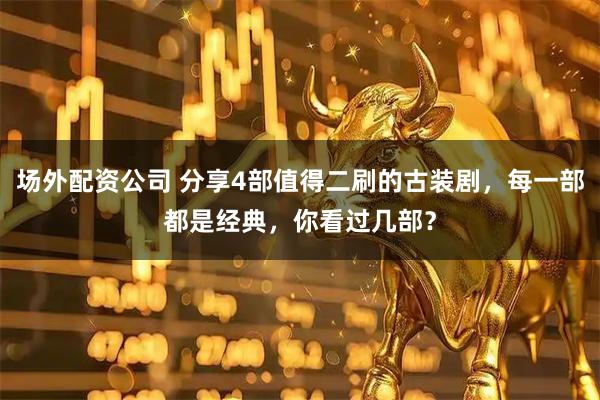场外配资公司 分享4部值得二刷的古装剧，每一部都是经典，你看过几部？