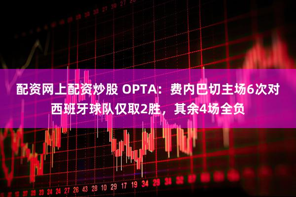 配资网上配资炒股 OPTA：费内巴切主场6次对西班牙球队仅取2胜，其余4场全负