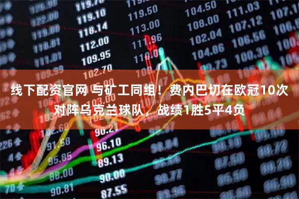 线下配资官网 与矿工同组！费内巴切在欧冠10次对阵乌克兰球队，战绩1胜5平4负