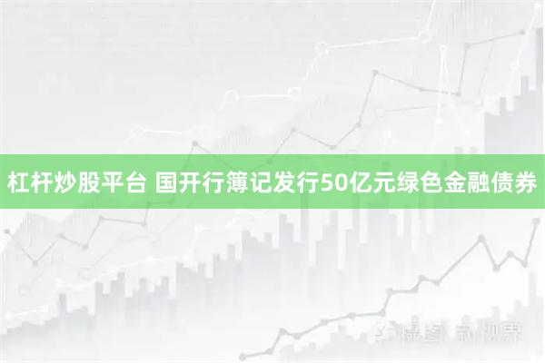 杠杆炒股平台 国开行簿记发行50亿元绿色金融债券