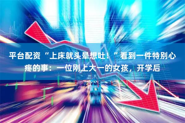 平台配资 “上床就头晕想吐！”看到一件特别心疼的事：一位刚上大一的女孩，开学后