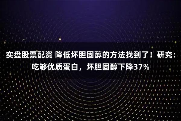 实盘股票配资 降低坏胆固醇的方法找到了！研究：吃够优质蛋白，坏胆固醇下降37%