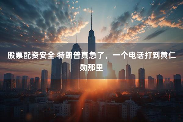 股票配资安全 特朗普真急了，一个电话打到黄仁勋那里