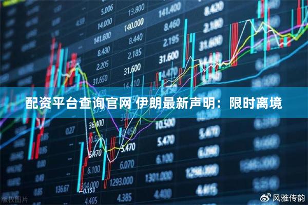 配资平台查询官网 伊朗最新声明：限时离境