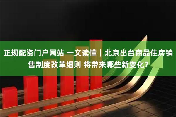 正规配资门户网站 一文读懂｜北京出台商品住房销售制度改革细则 将带来哪些新变化？