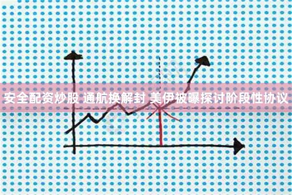 安全配资炒股 通航换解封 美伊被曝探讨阶段性协议